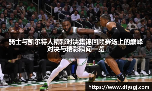 骑士与凯尔特人精彩对决集锦回顾赛场上的巅峰对决与精彩瞬间一览